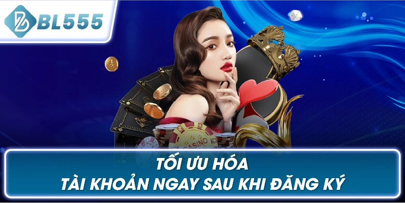 Tối Ưu Hóa Tài Khoản Ngay Sau Khi Đăng Ký