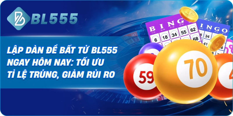 Lập dàn đề bất tử BL555 ngay hôm nay: tối ưu tỉ lệ trúng, giảm rủi ro 